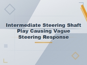 Intermediate Steering Shaft Play and Vague Steering Response: Causes and Diagnosis