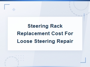 Loose Steering Repair: Steering Rack Replacement Cost Guide