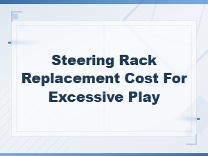 Steering Rack Replacement Cost Guide for Excessive Play Repair