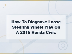 Diagnose Loose Steering Wheel Play on a 2015 Honda Civic